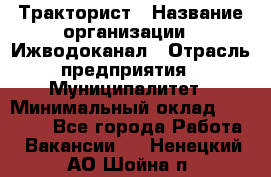 Тракторист › Название организации ­ Ижводоканал › Отрасль предприятия ­ Муниципалитет › Минимальный оклад ­ 13 000 - Все города Работа » Вакансии   . Ненецкий АО,Шойна п.